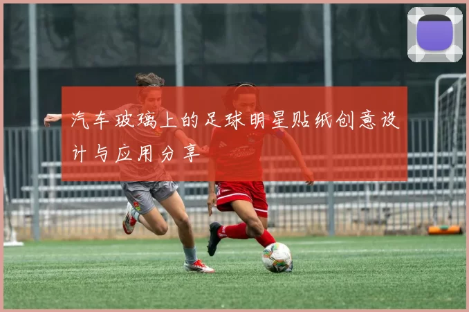 汽车玻璃上的足球明星贴纸创意设计与应用分享