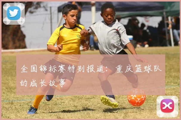 全国锦标赛特别报道：重庆篮球队的成长故事
