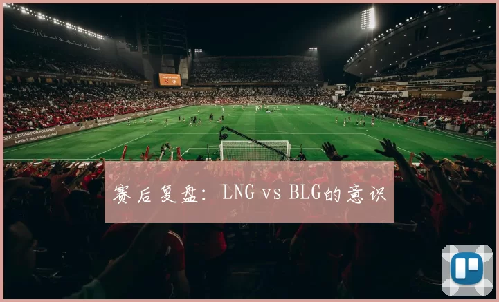 赛后复盘：LNG vs BLG的意识