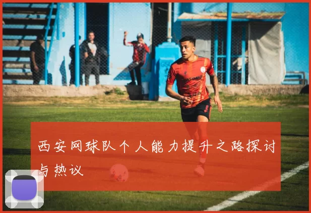 西安网球队个人能力提升之路探讨与热议