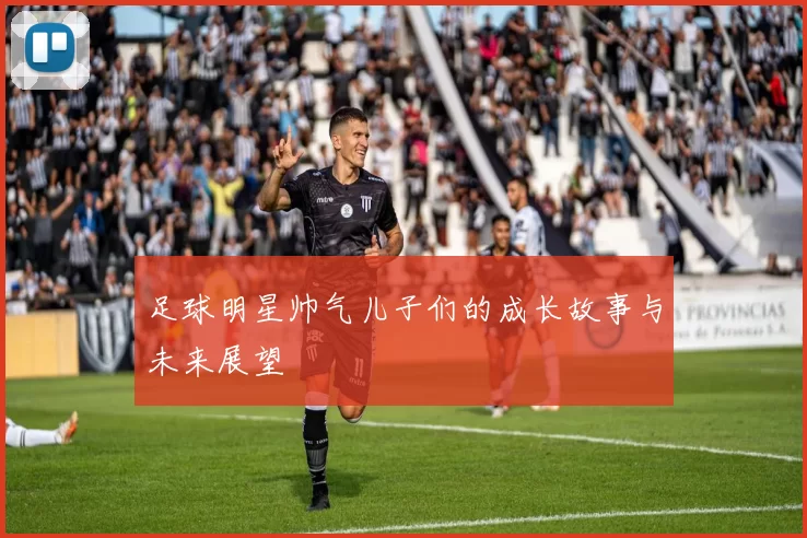 足球明星帅气儿子们的成长故事与未来展望