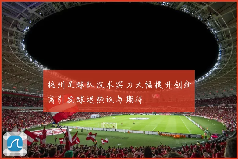 杭州足球队技术实力大幅提升创新高引发球迷热议与期待