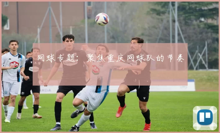 网球专题：聚焦重庆网球队的节奏