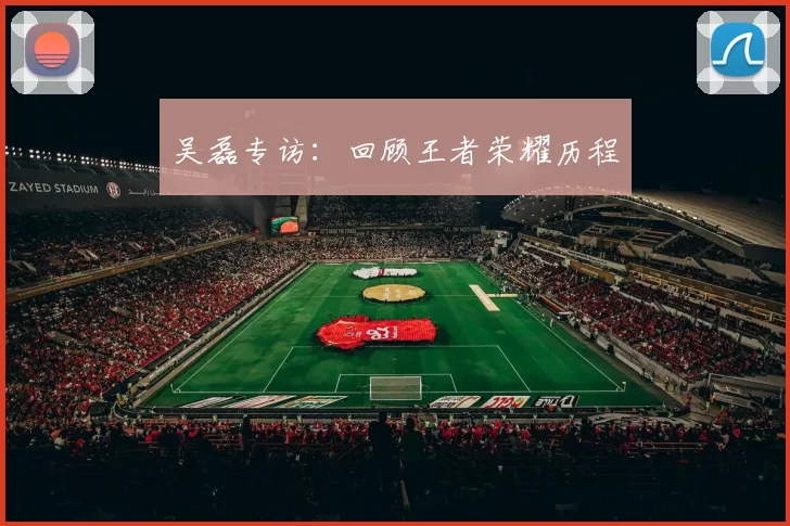 吴磊专访：回顾王者荣耀历程