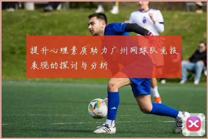提升心理素质助力广州网球队竞技表现的探讨与分析