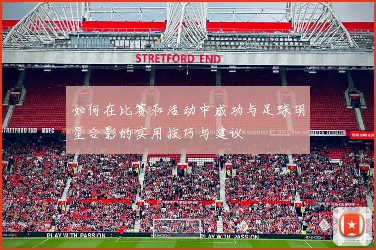 如何在比赛和活动中成功与足球明星合影的实用技巧与建议